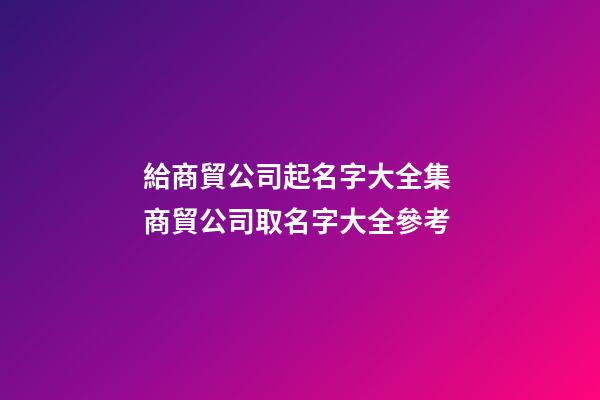 給商貿公司起名字大全集 商貿公司取名字大全參考